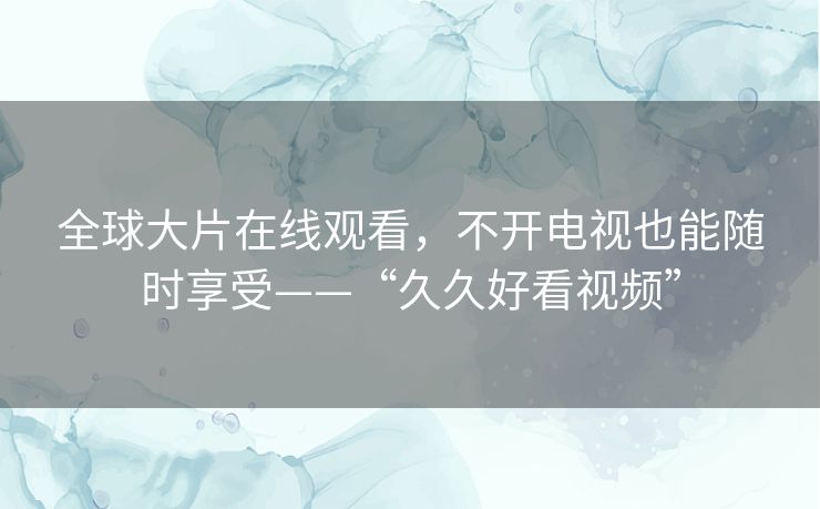 全球大片在线观看,不开电视也能随时享受——“久久好看视频” 全球大片在线观看,不开电视也能随时享受——“久久好看视频”