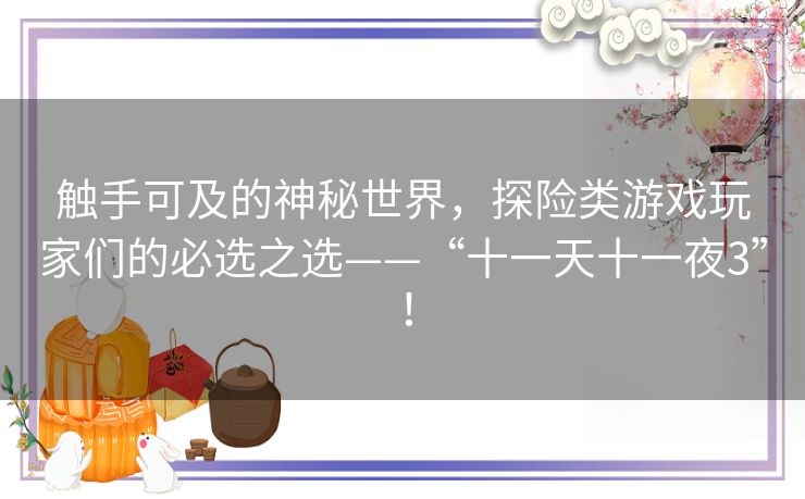 触手可及的神秘世界,探险类游戏玩家们的必选之选——“十一天十一夜3”! 触手可及的神秘世界,探险类游戏玩家们的必选之选——“十一天十一夜3”!