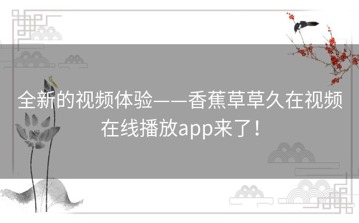 全新的视频体验——香蕉草草久在视频在线播放app来了! 全新的视频体验——香蕉草草久在视频在线播放app来了!