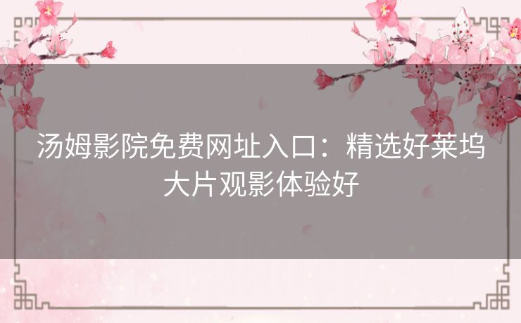 汤姆影院免费网址入口:精选好莱坞大片观影体验好 汤姆影院免费网址入口:精选好莱坞大片观影体验好