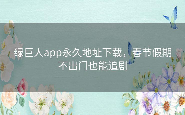 绿巨人app永久地址下载,春节假期不出门也能追剧 绿巨人app永久地址下载,春节假期不出门也能追剧