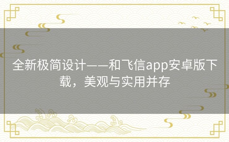 全新极简设计——和飞信app安卓版下载,美观与实用并存 全新极简设计——和飞信app安卓版下载,美观与实用并存