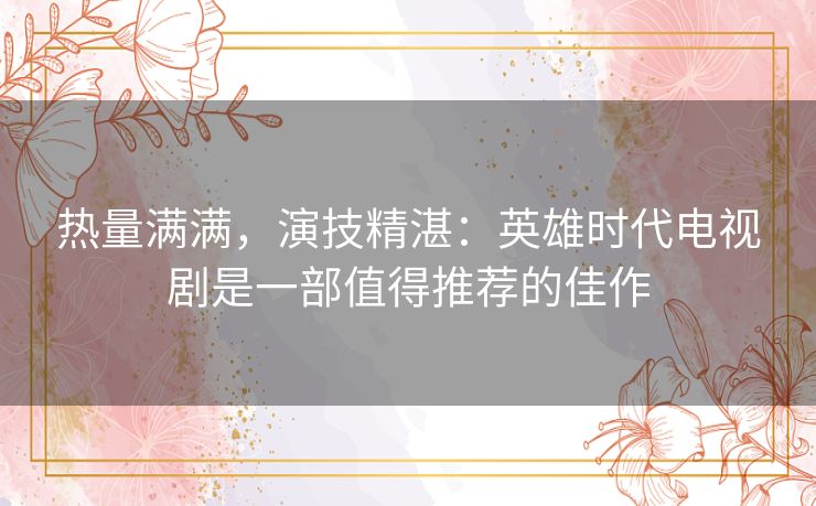 热量满满,演技精湛:英雄时代电视剧是一部值得推荐的佳作 热量满满,演技精湛:英雄时代电视剧是一部值得推荐的佳作