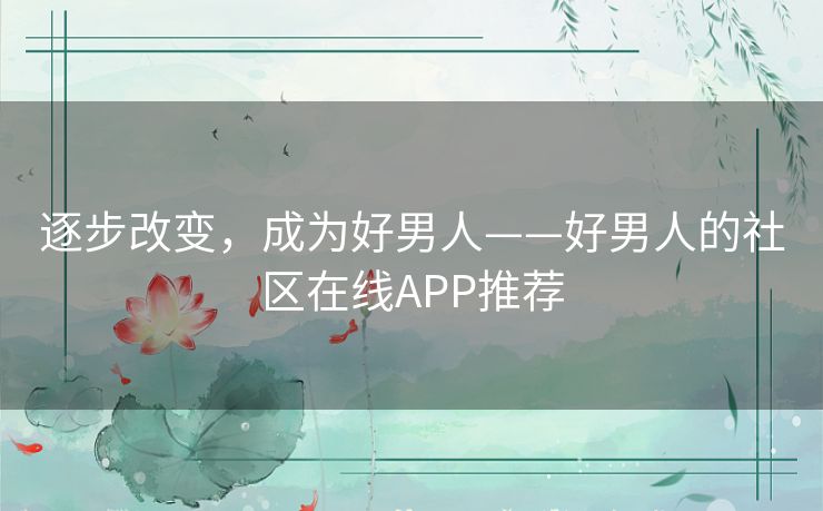 逐步改变,成为好男人——好男人的社区在线APP推荐 逐步改变,成为好男人——好男人的社区在线APP推荐