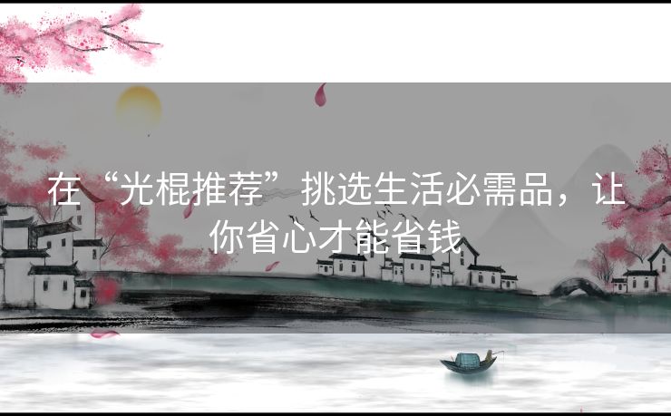在“光棍推荐”挑选生活必需品,让你省心才能省钱 在“光棍推荐”挑选生活必需品,让你省心才能省钱