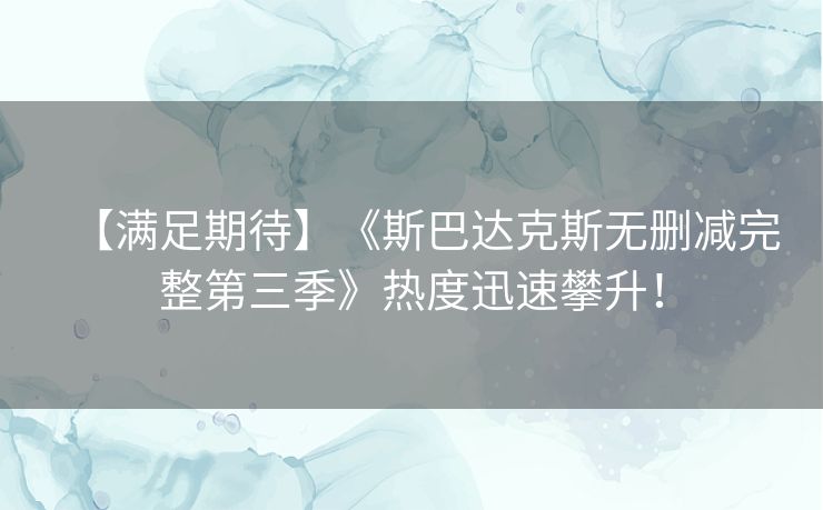 【满足期待】《斯巴达克斯无删减完整第三季》热度迅速攀升! 【满足期待】《斯巴达克斯无删减完整第三季》热度迅速攀升!