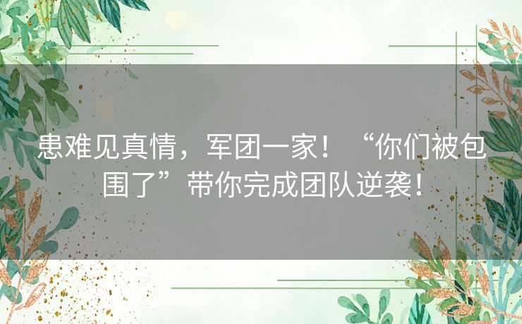 患难见真情,军团一家!“你们被包围了”带你完成团队逆袭! 患难见真情,军团一家!“你们被包围了”带你完成团队逆袭!
