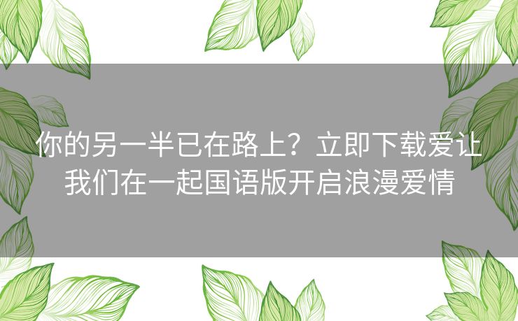 你的另一半已在路上?立即下载爱让我们在一起国语版开启浪漫爱情 你的另一半已在路上?立即下载爱让我们在一起国语版开启浪漫爱情