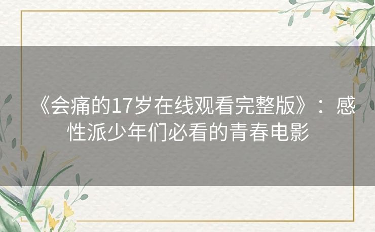 《会痛的17岁在线观看完整版》:感性派少年们必看的青春电影 《会痛的17岁在线观看完整版》:感性派少年们必看的青春电影