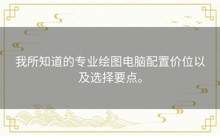 我所知道的专业绘图电脑配置价位以及选择要点。 我所知道的专业绘图电脑配置价位以及选择要点。