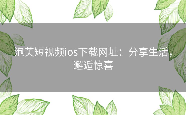 泡芙短视频ios下载网址:分享生活,邂逅惊喜 泡芙短视频ios下载网址:分享生活,邂逅惊喜