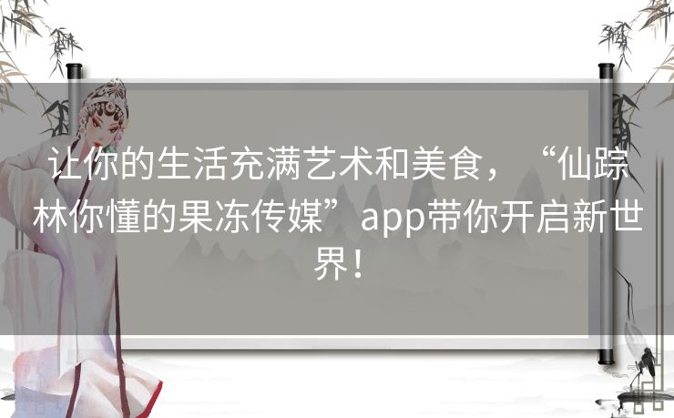 让你的生活充满艺术和美食,“仙踪林你懂的果冻传媒”app带你开启新世界! 让你的生活充满艺术和美食,“仙踪林你懂的果冻传媒”app带你开启新世界!
