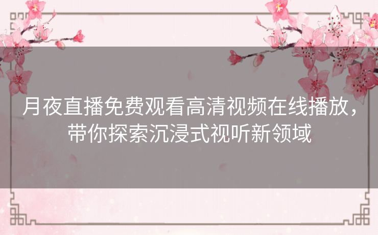 月夜直播免费观看高清视频在线播放,带你探索沉浸式视听新领域 月夜直播免费观看高清视频在线播放,带你探索沉浸式视听新领域