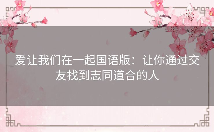 爱让我们在一起国语版:让你通过交友找到志同道合的人 爱让我们在一起国语版:让你通过交友找到志同道合的人