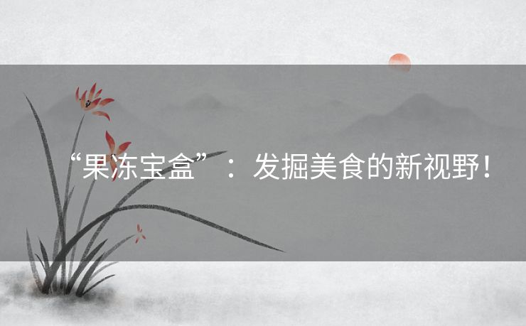 “果冻宝盒”:发掘美食的新视野! “果冻宝盒”:发掘美食的新视野!