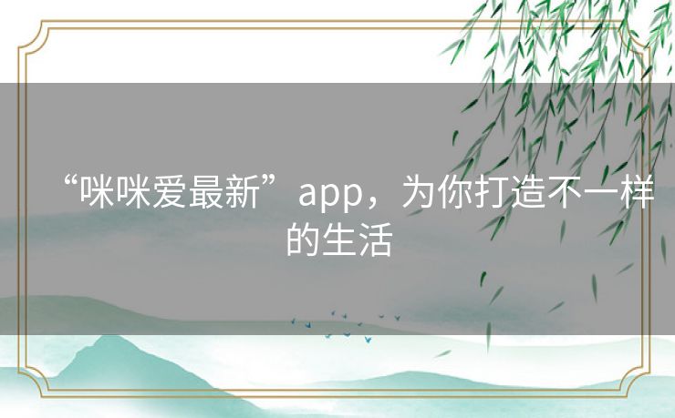 “咪咪爱最新”app,为你打造不一样的生活 “咪咪爱最新”app,为你打造不一样的生活