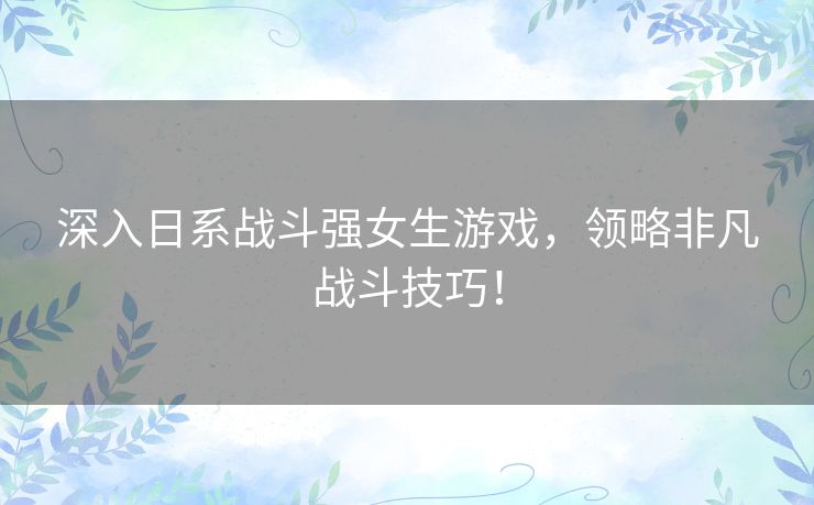 深入日系战斗强女生游戏,领略非凡战斗技巧! 深入日系战斗强女生游戏,领略非凡战斗技巧!