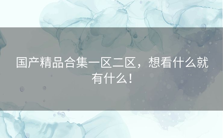 国产精品合集一区二区,想看什么就有什么! 国产精品合集一区二区,想看什么就有什么!