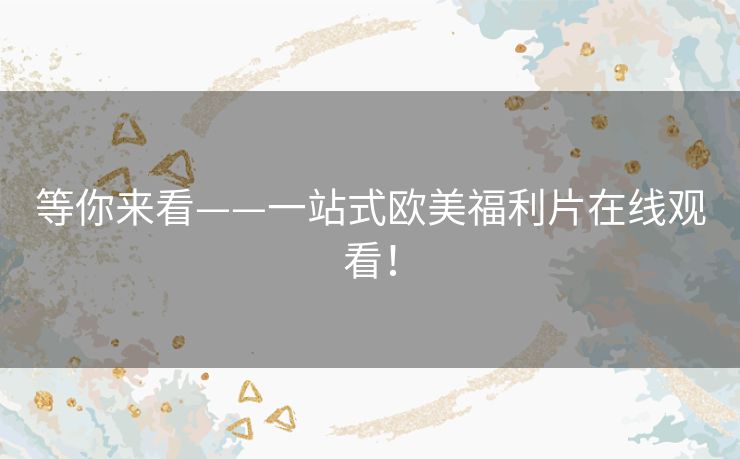 等你来看——一站式欧美福利片在线观看! 等你来看——一站式欧美福利片在线观看!