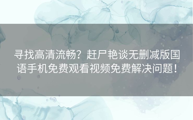 寻找高清流畅?赶尸艳谈无删减版国语手机免费观看视频免费解决问题! 寻找高清流畅?赶尸艳谈无删减版国语手机免费观看视频免费解决问题!