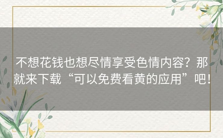 不想花钱也想尽情享受色情内容?那就来下载“可以免费看黄的应用”吧! 不想花钱也想尽情享受色情内容?那就来下载“可以免费看黄的应用”吧!