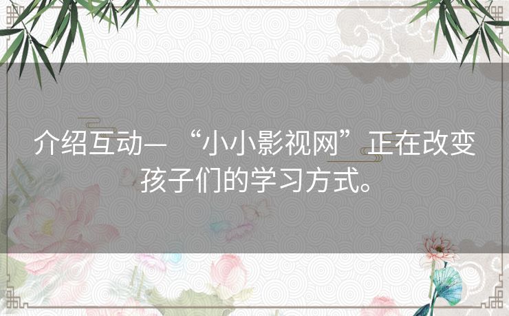 介绍互动— “小小影视网”正在改变孩子们的学习方式。 介绍互动— “小小影视网”正在改变孩子们的学习方式。
