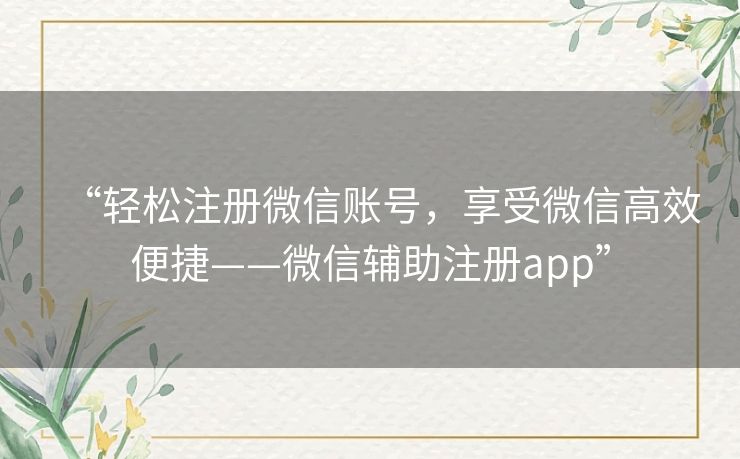 “轻松注册微信账号,享受微信高效便捷——微信辅助注册app” “轻松注册微信账号,享受微信高效便捷——微信辅助注册app”