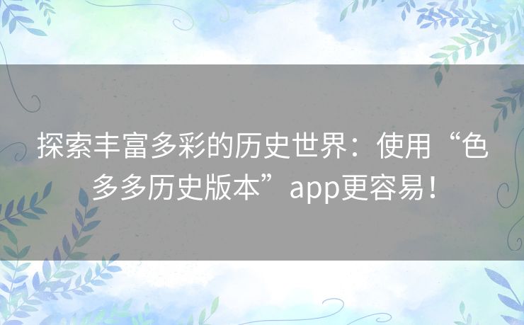 探索丰富多彩的历史世界:使用“色多多历史版本”app更容易! 探索丰富多彩的历史世界:使用“色多多历史版本”app更容易!