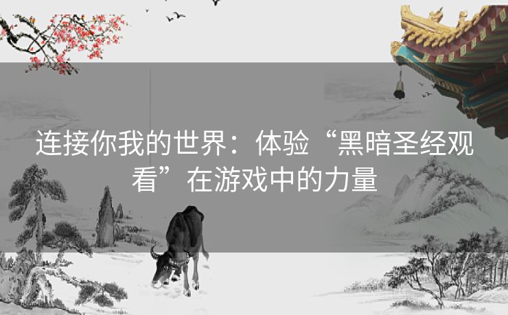 连接你我的世界:体验“黑暗圣经观看”在游戏中的力量 连接你我的世界:体验“黑暗圣经观看”在游戏中的力量