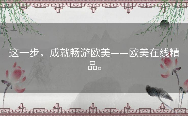这一步,成就畅游欧美——欧美在线精品。 这一步,成就畅游欧美——欧美在线精品。