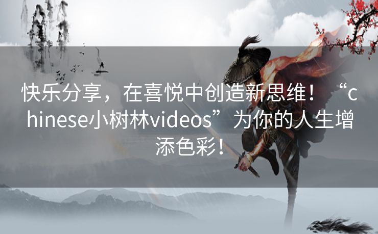 快乐分享,在喜悦中创造新思维!“chinese小树林videos”为你的人生增添色彩! 快乐分享,在喜悦中创造新思维!“chinese小树林videos”为你的人生增添色彩!