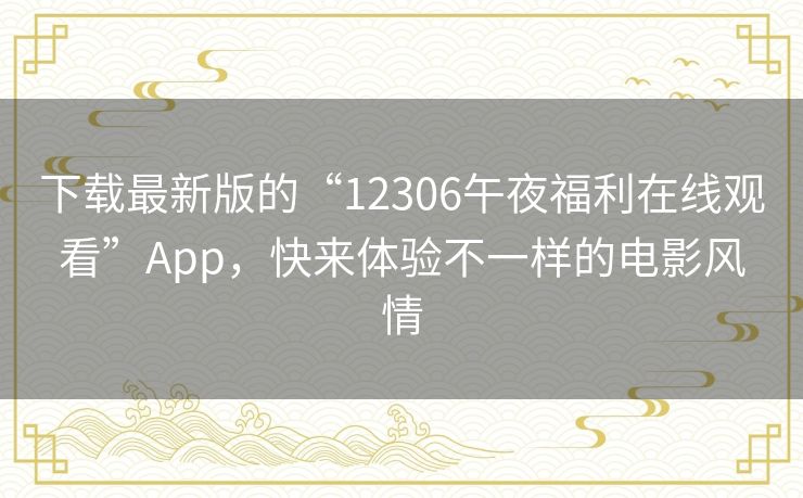 下载最新版的“12306午夜福利在线观看”App,快来体验不一样的电影风情 下载最新版的“12306午夜福利在线观看”App,快来体验不一样的电影风情