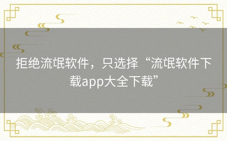 拒绝流氓软件，只选择“流氓软件下载app大全下载”