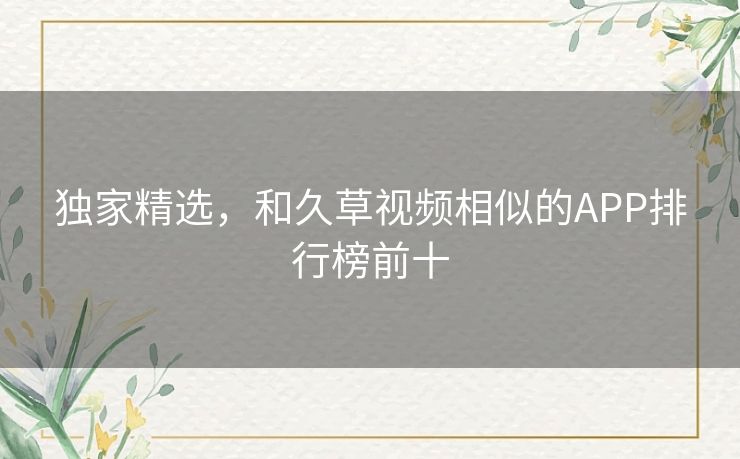 独家精选,和久草视频相似的APP排行榜前十 独家精选,和久草视频相似的APP排行榜前十