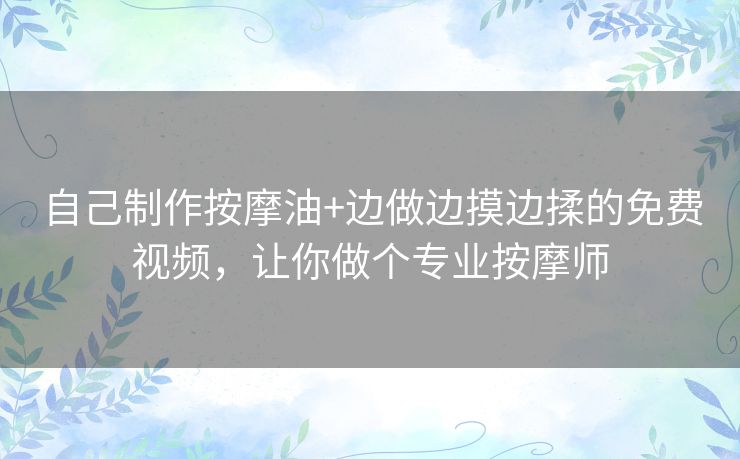 自己制作按摩油+边做边摸边揉的免费视频，让你做个专业按摩师