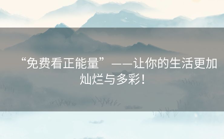 “免费看正能量”——让你的生活更加灿烂与多彩! “免费看正能量”——让你的生活更加灿烂与多彩!
