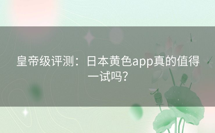 皇帝级评测:日本黄色app真的值得一试吗? 皇帝级评测:日本黄色app真的值得一试吗?