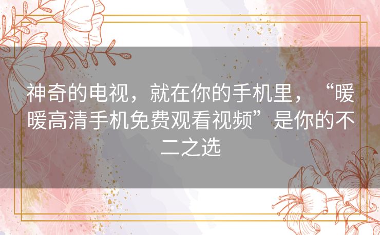 神奇的电视，就在你的手机里，“暖暖高清手机免费观看视频”是你的不二之选