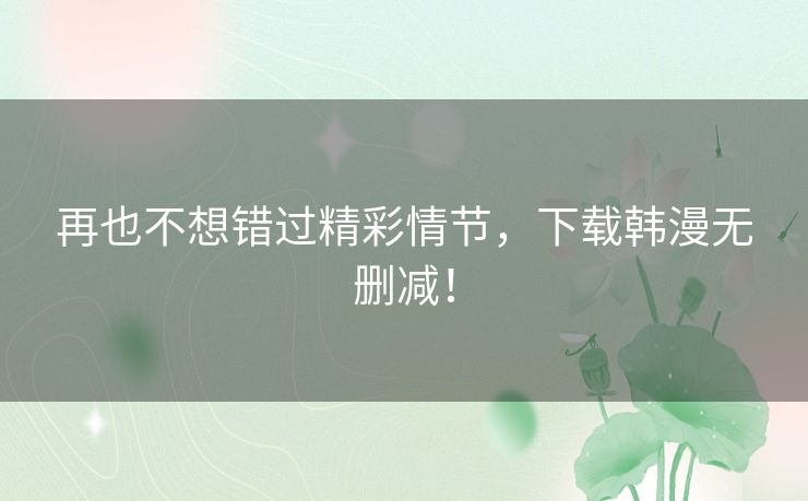 再也不想错过精彩情节,下载韩漫无删减! 再也不想错过精彩情节,下载韩漫无删减!