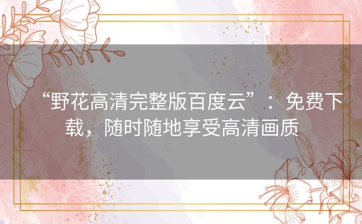 “野花高清完整版百度云”:免费下载,随时随地享受高清画质 “野花高清完整版百度云”:免费下载,随时随地享受高清画质