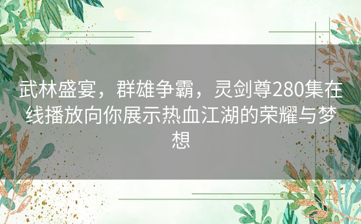 武林盛宴,群雄争霸,灵剑尊280集在线播放向你展示热血江湖的荣耀与梦想 武林盛宴,群雄争霸,灵剑尊280集在线播放向你展示热血江湖的荣耀与梦想