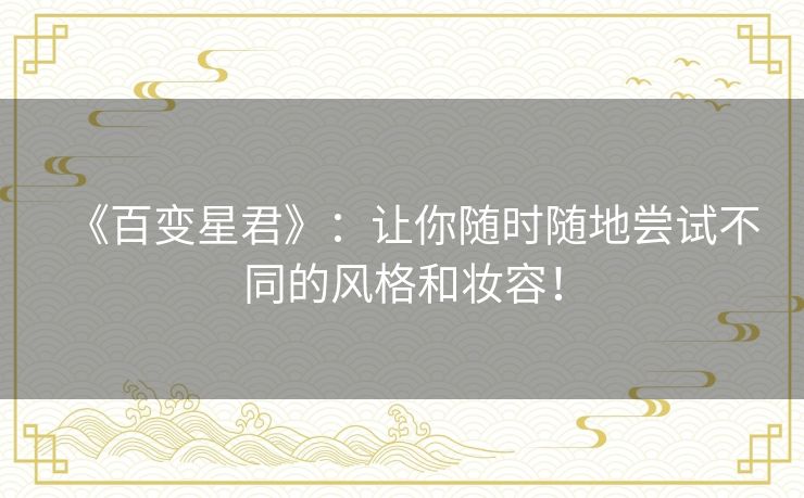 《百变星君》:让你随时随地尝试不同的风格和妆容! 《百变星君》:让你随时随地尝试不同的风格和妆容!