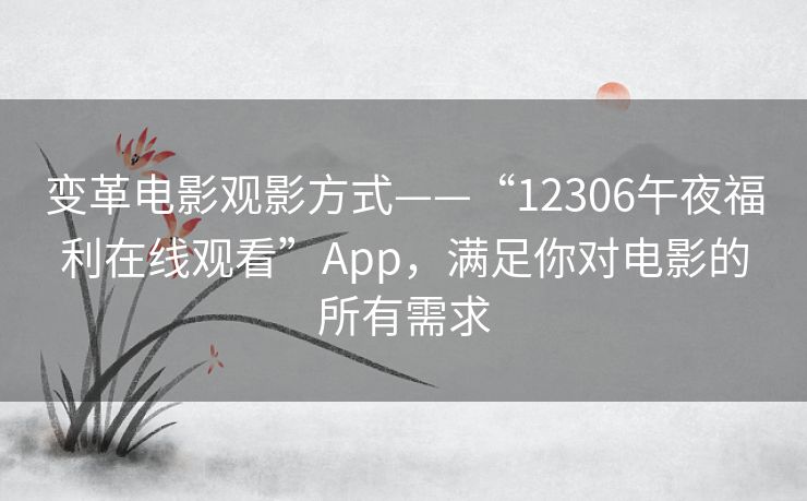 变革电影观影方式——“12306午夜福利在线观看”App，满足你对电影的所有需求