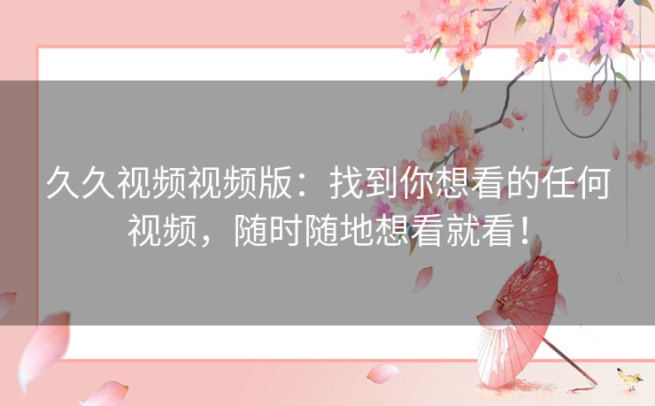 久久视频视频版：找到你想看的任何视频，随时随地想看就看！