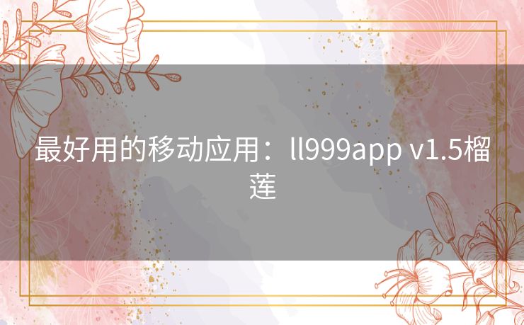最好用的移动应用:ll999app v1.5榴莲 最好用的移动应用:ll999app v1.5榴莲