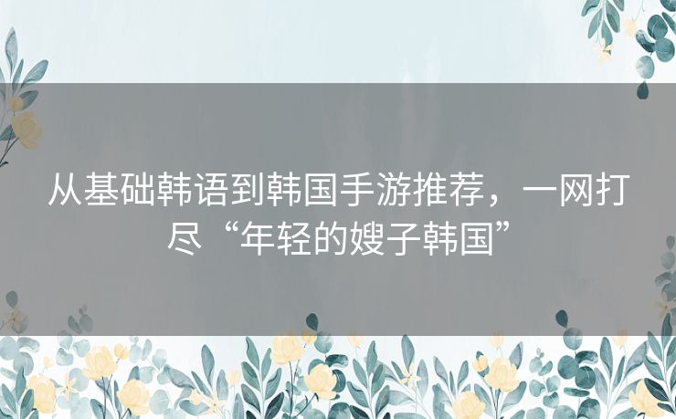 从基础韩语到韩国手游推荐,一网打尽“年轻的嫂子韩国” 从基础韩语到韩国手游推荐,一网打尽“年轻的嫂子韩国”