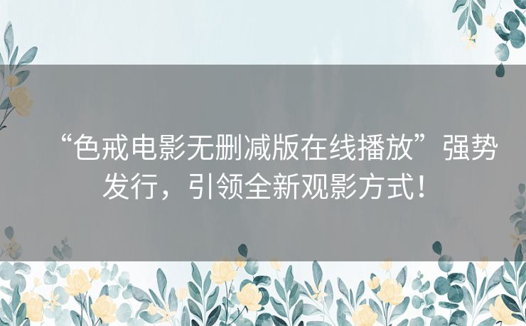 “色戒电影无删减版在线播放”强势发行,引领全新观影方式! “色戒电影无删减版在线播放”强势发行,引领全新观影方式!