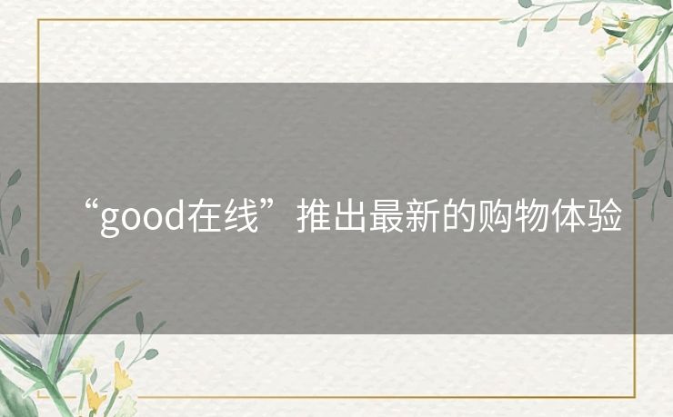 “good在线”推出最新的购物体验 “good在线”推出最新的购物体验