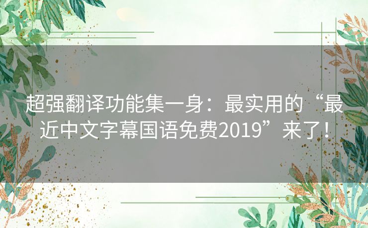 超强翻译功能集一身:最实用的“最近中文字幕国语免费2019”来了! 超强翻译功能集一身:最实用的“最近中文字幕国语免费2019”来了!