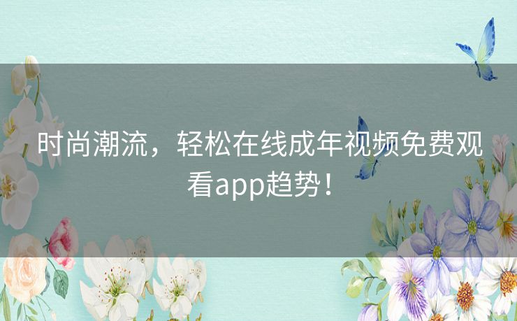 时尚潮流,轻松在线成年视频免费观看app趋势! 时尚潮流,轻松在线成年视频免费观看app趋势!